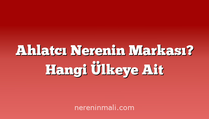 Ahlatcı Nerenin Markası? Hangi Ülkeye Ait