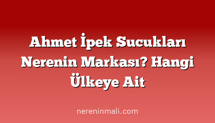 Ahmet İpek Sucukları Nerenin Markası? Hangi Ülkeye Ait