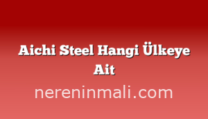 Aichi Steel Hangi Ülkeye Ait