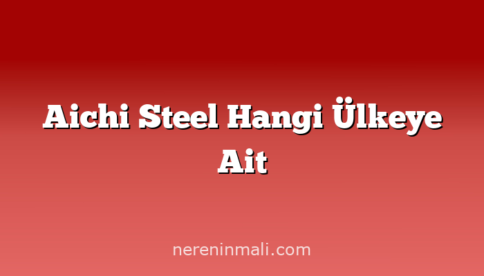 Aichi Steel Hangi Ülkeye Ait