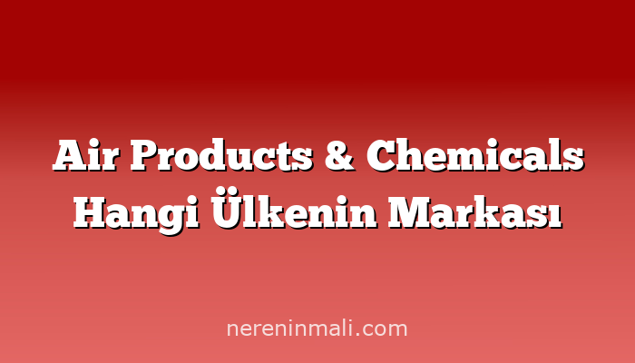 Air Products & Chemicals Hangi Ülkenin Markası