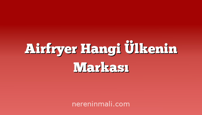 Airfryer Hangi Ülkenin Markası