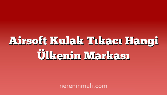 Airsoft Kulak Tıkacı Hangi Ülkenin Markası