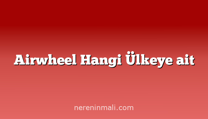 Airwheel Hangi Ülkeye ait