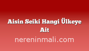 Aisin Seiki Hangi Ülkeye Ait