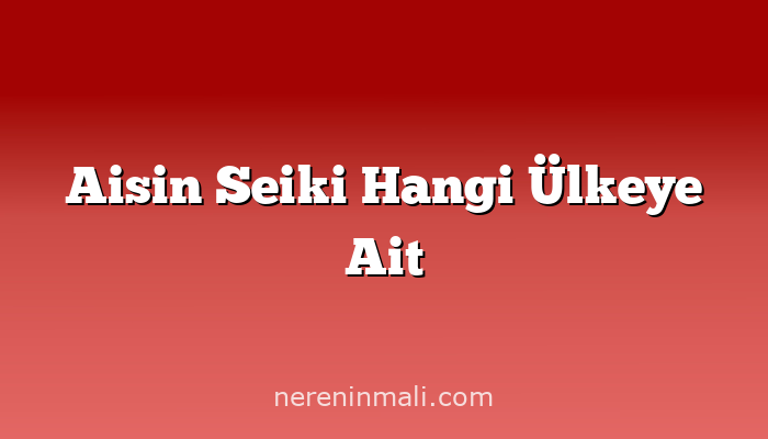 Aisin Seiki Hangi Ülkeye Ait