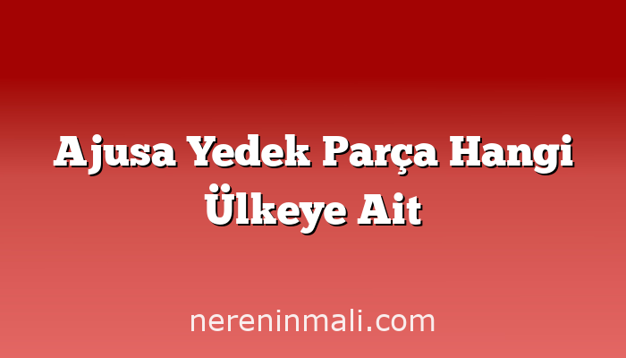 Ajusa Yedek Parça Hangi Ülkeye Ait