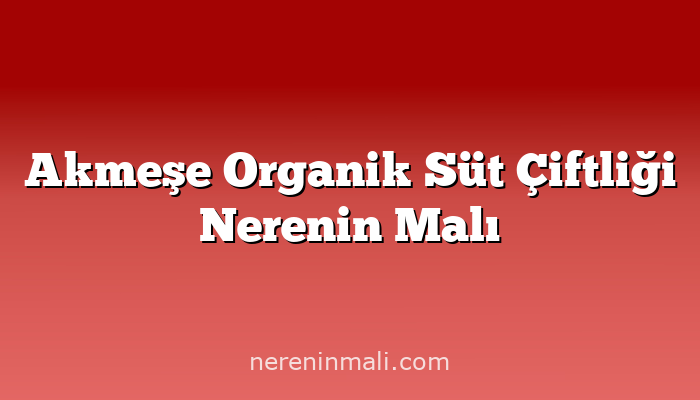 Akmeşe Organik Süt Çiftliği Nerenin Malı