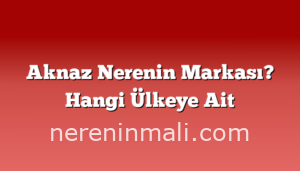 Aknaz Nerenin Markası? Hangi Ülkeye Ait