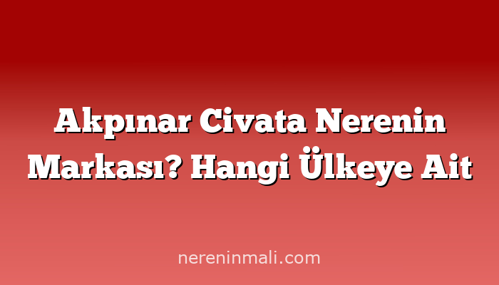 Akpınar Civata Nerenin Markası? Hangi Ülkeye Ait