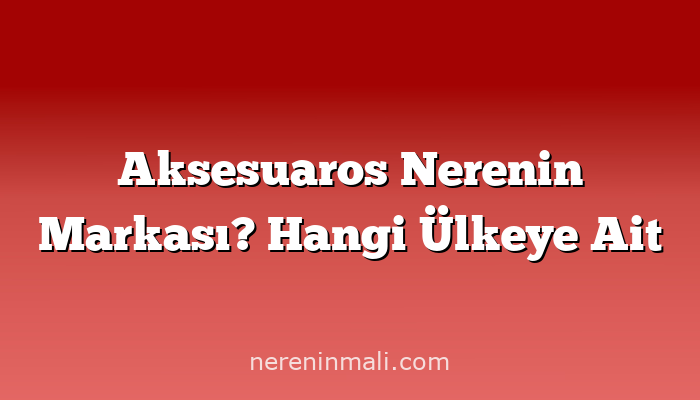 Aksesuaros Nerenin Markası? Hangi Ülkeye Ait