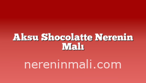 Aksu Shocolatte Nerenin Malı