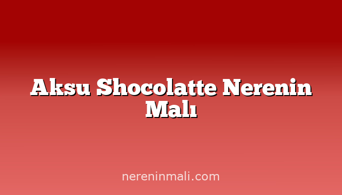 Aksu Shocolatte Nerenin Malı