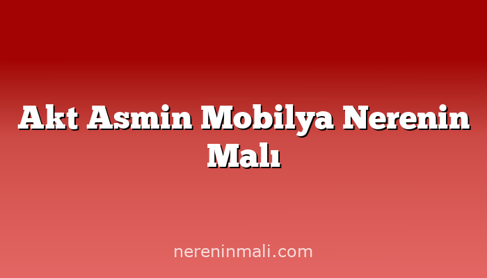 Akt Asmin Mobilya Nerenin Malı