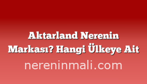 Aktarland Nerenin Markası? Hangi Ülkeye Ait