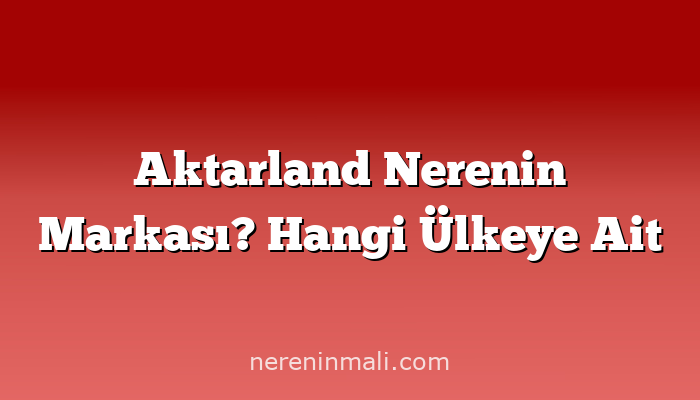 Aktarland Nerenin Markası? Hangi Ülkeye Ait