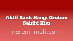 Aktif Bank Hangi Grubun Sahibi Kim