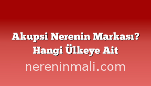 Akupsi Nerenin Markası? Hangi Ülkeye Ait