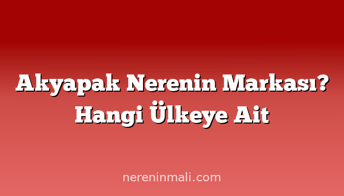 Akyapak Nerenin Markası? Hangi Ülkeye Ait