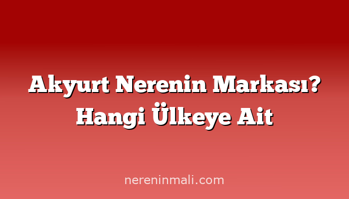 Akyurt Nerenin Markası? Hangi Ülkeye Ait