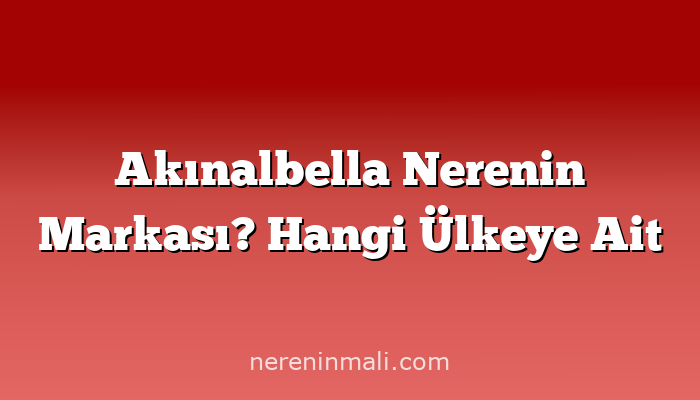 Akınalbella Nerenin Markası? Hangi Ülkeye Ait