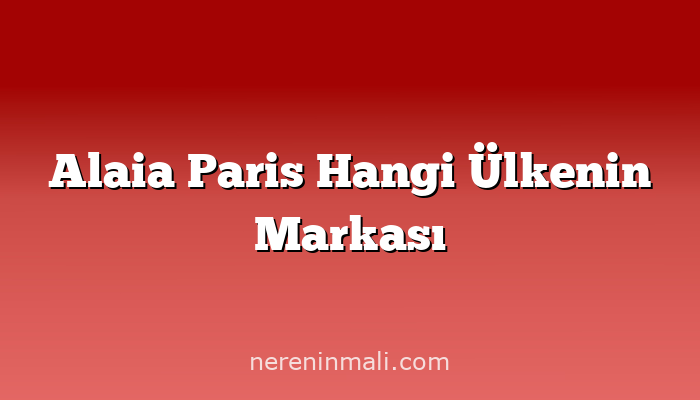 Alaia Paris Hangi Ülkenin Markası