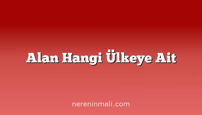 Alan Hangi Ülkeye Ait