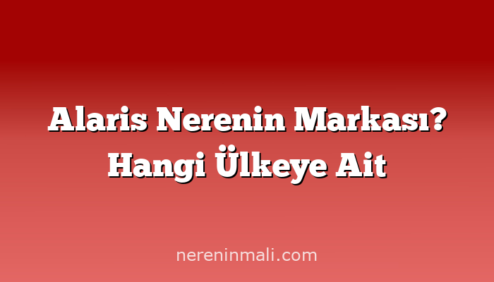 Alaris Nerenin Markası? Hangi Ülkeye Ait