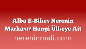 Alba E-Bikes Nerenin Markası? Hangi Ülkeye Ait