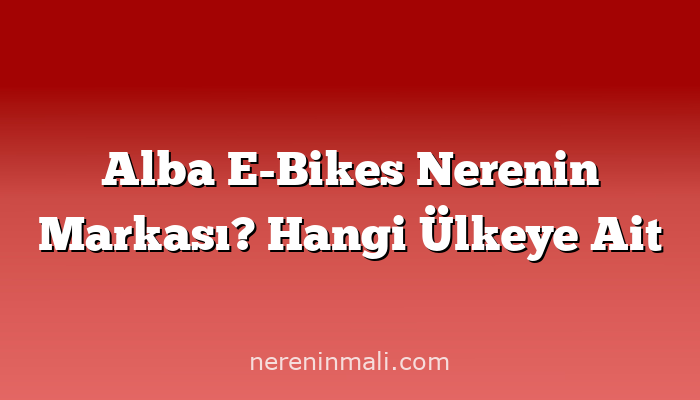 Alba E-Bikes Nerenin Markası? Hangi Ülkeye Ait