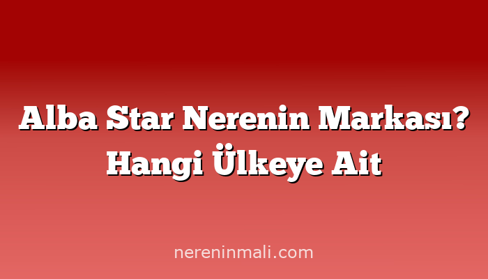 Alba Star Nerenin Markası? Hangi Ülkeye Ait