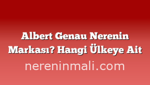 Albert Genau Nerenin Markası? Hangi Ülkeye Ait