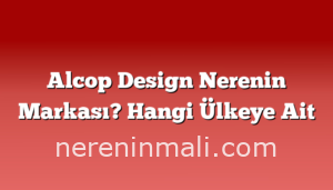 Alcop Design Nerenin Markası? Hangi Ülkeye Ait