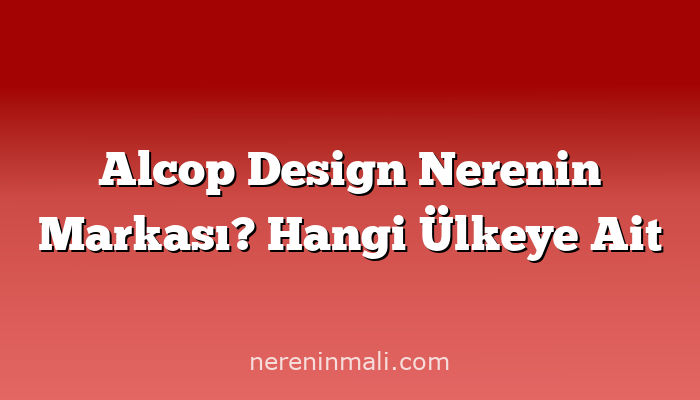 Alcop Design Nerenin Markası? Hangi Ülkeye Ait