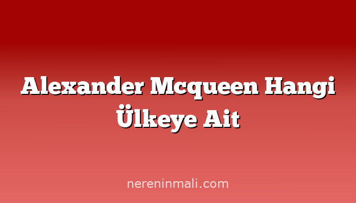 Alexander Mcqueen Hangi Ülkeye Ait