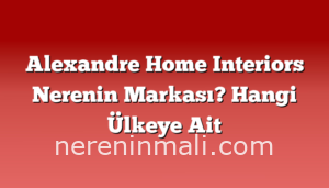 Alexandre Home Interiors Nerenin Markası? Hangi Ülkeye Ait