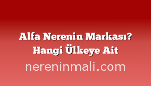 Alfa Nerenin Markası? Hangi Ülkeye Ait