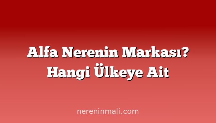 Alfa Nerenin Markası? Hangi Ülkeye Ait