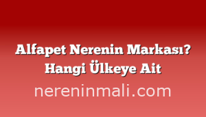 Alfapet Nerenin Markası? Hangi Ülkeye Ait