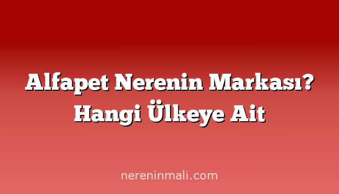 Alfapet Nerenin Markası? Hangi Ülkeye Ait