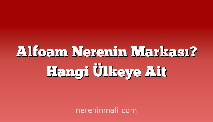 Alfoam Nerenin Markası? Hangi Ülkeye Ait