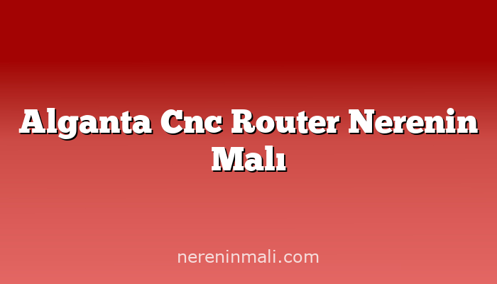 Alganta Cnc Router Nerenin Malı
