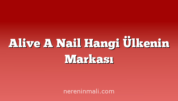 Alive A Nail Hangi Ülkenin Markası