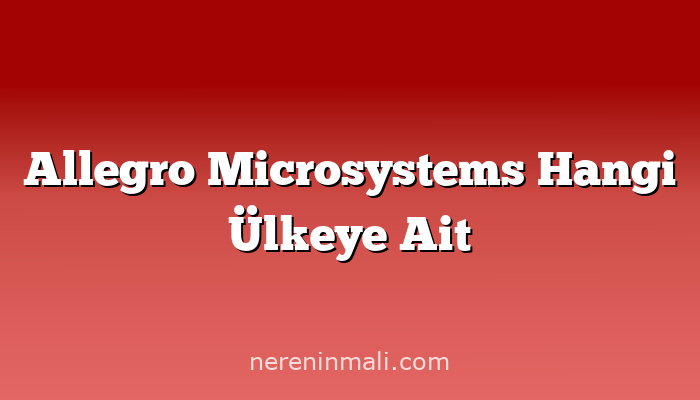 Allegro Microsystems Hangi Ülkeye Ait