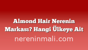 Almond Hair Nerenin Markası? Hangi Ülkeye Ait