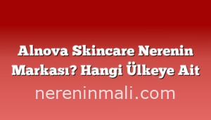 Alnova Skincare Nerenin Markası? Hangi Ülkeye Ait