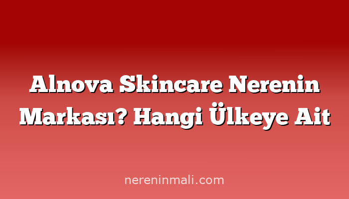 Alnova Skincare Nerenin Markası? Hangi Ülkeye Ait