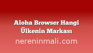 Aloha Browser Hangi Ülkenin Markası