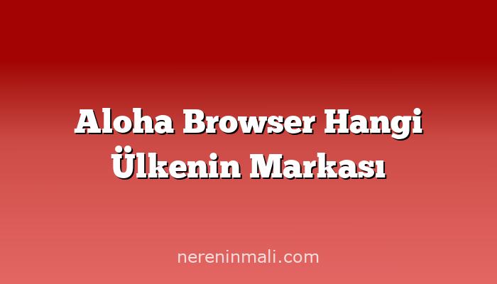 Aloha Browser Hangi Ülkenin Markası