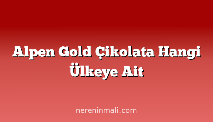 Alpen Gold Çikolata Hangi Ülkeye Ait